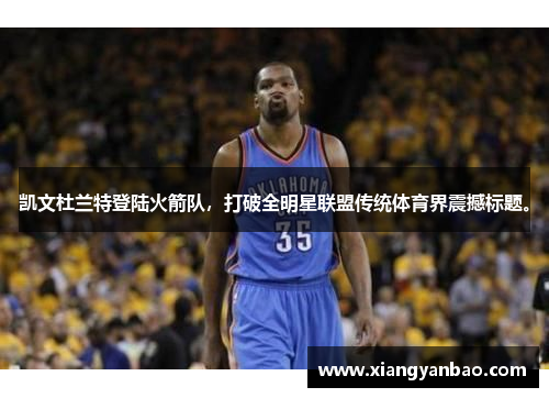 凯文杜兰特登陆火箭队，打破全明星联盟传统体育界震撼标题。