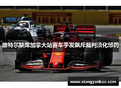 维特尔缺席加拿大站赛车手发飙斥裁判淡化惩罚